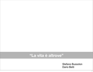 “La vita è altrove”
Stefano Bussolon
Dario Betti
1
 