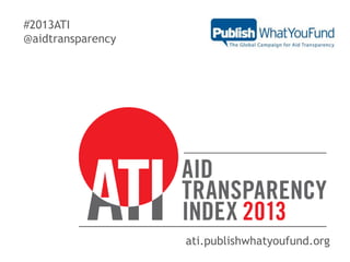 #2013ATI
@aidtransparency

ati.publishwhatyoufund.org

 