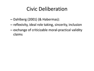 Civic Deliberation
– Dahlberg (2001) (& Habermas):
– reflexivity, ideal role taking, sincerity, inclusion
– exchange of criticizable moral-practical validity
claims
 