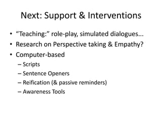 Next: Support & Interventions
• “Teaching:” role-play, simulated dialogues...
• Research on Perspective taking & Empathy?
• Computer-based
– Scripts
– Sentence Openers
– Reification (& passive reminders)
– Awareness Tools
 