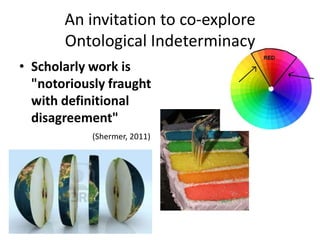 • Scholarly work is
"notoriously fraught
with definitional
disagreement"
(Shermer, 2011)
An invitation to co-explore
Ontological Indeterminacy
 