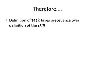 Therefore....
• Definition of task takes precedence over
definition of the skill
 