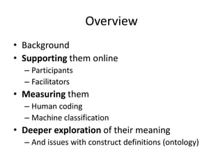 Overview
• Background
• Supporting them online
– Participants
– Facilitators
• Measuring them
– Human coding
– Machine classification
• Deeper exploration of their meaning
– And issues with construct definitions (ontology)
 