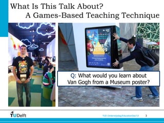 What Is This Talk About?
   A Games-Based Teaching Technique




              Q: What would you learn about
             Van Gogh from a Museum poster?




                         TUD Onderwijsdag/EducationDay’13   3
 