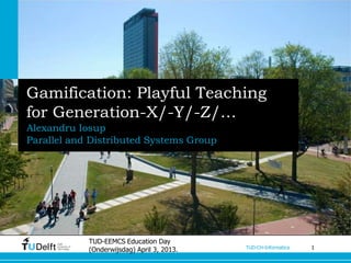 Gamification: Playful Teaching
for Generation-X/-Y/-Z/…
Alexandru Iosup
Parallel and Distributed Systems Group




            TUD-EEMCS Education Day
            (Onderwijsdag) April 3, 2013.   TUD-CH-Informatica   1
 