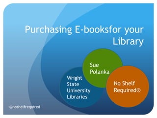Purchasing E-booksfor your
                           Library

                            Sue
                            Polanka
                   Wright
                   State              No Shelf
                   University         Required®
                   Libraries
@noshelfrequired
 