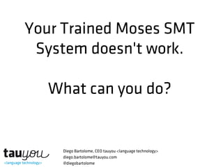 Your Trained Moses SMT
System doesn't work.
What can you do?
Diego Bartolome, CEO tauyou <language technology>
diego.bartolome@tauyou.com
@diegobartolome
 