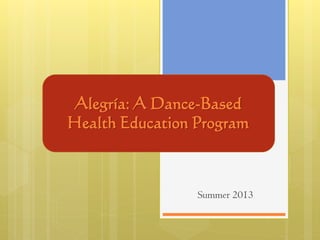 Alegría: A Dance-Based
Health Education Program
Summer 2013
 