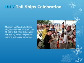 JULY Tall Ships Celebration

Museum staff and volunteers
taught scrimshaw art July 12 to
15 at the Tall Ship Celebration
in Bay City. Over 300 people
made a scrimshaw art project.

 