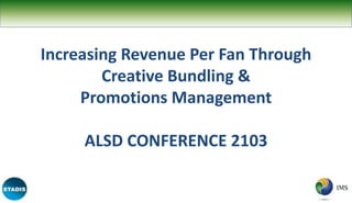 Increasing Revenue Per Fan Through
Creative Bundling &
Promotions Management
ALSD CONFERENCE 2103
 