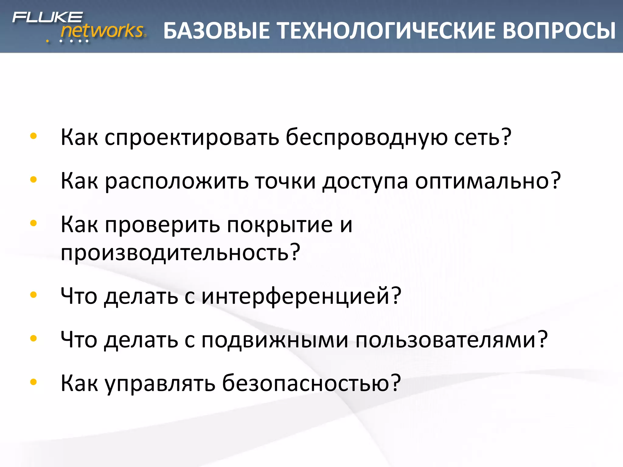 БАЗОВЫЕ ТЕХНОЛОГИЧЕСКИЕ ВОПРОСЫ
• Как спроектировать беспроводную сеть?
• Как расположить точки доступа оптимально?
• Как проверить покрытие и
производительность?
• Что делать с интерференцией?
• Что делать с подвижными пользователями?
• Как управлять безопасностью?
 