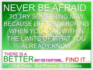 NEVER BE AFRAID
  TO TRY SOMETHING NEW
BECAUSE LIFE GETS BORING
  WHEN YOU STAY WITHIN
 THE LIMITS OF WHAT YOU
      ALREADY KNOW
THERE IS A
BETTER WAY FOR EVERYTHING..   FIND IT…
    One Team. One Dream. All Success.
 