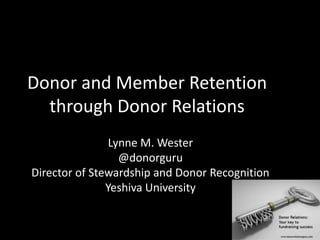 Donor and Member Retention
through Donor Relations
Lynne M. Wester
@donorguru
Director of Stewardship and Donor Recognition
Yeshiva University
 