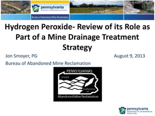 Hydrogen Peroxide- Review of its Role as
Part of a Mine Drainage Treatment
Strategy
Jon Smoyer, PG August 9, 2013
Bureau of Abandoned Mine Reclamation
 