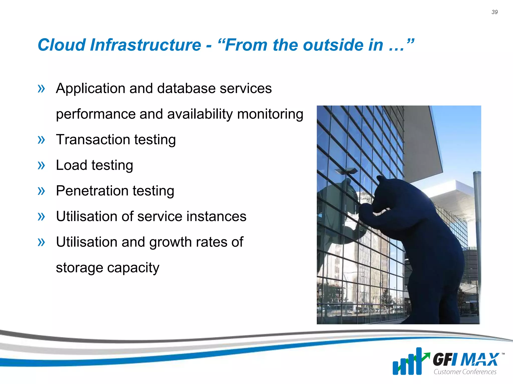 39




Cloud Infrastructure - “From the outside in …”

» Application and database services
   performance and availability monitoring
» Transaction testing
» Load testing
» Penetration testing
» Utilisation of service instances
» Utilisation and growth rates of
   storage capacity
 