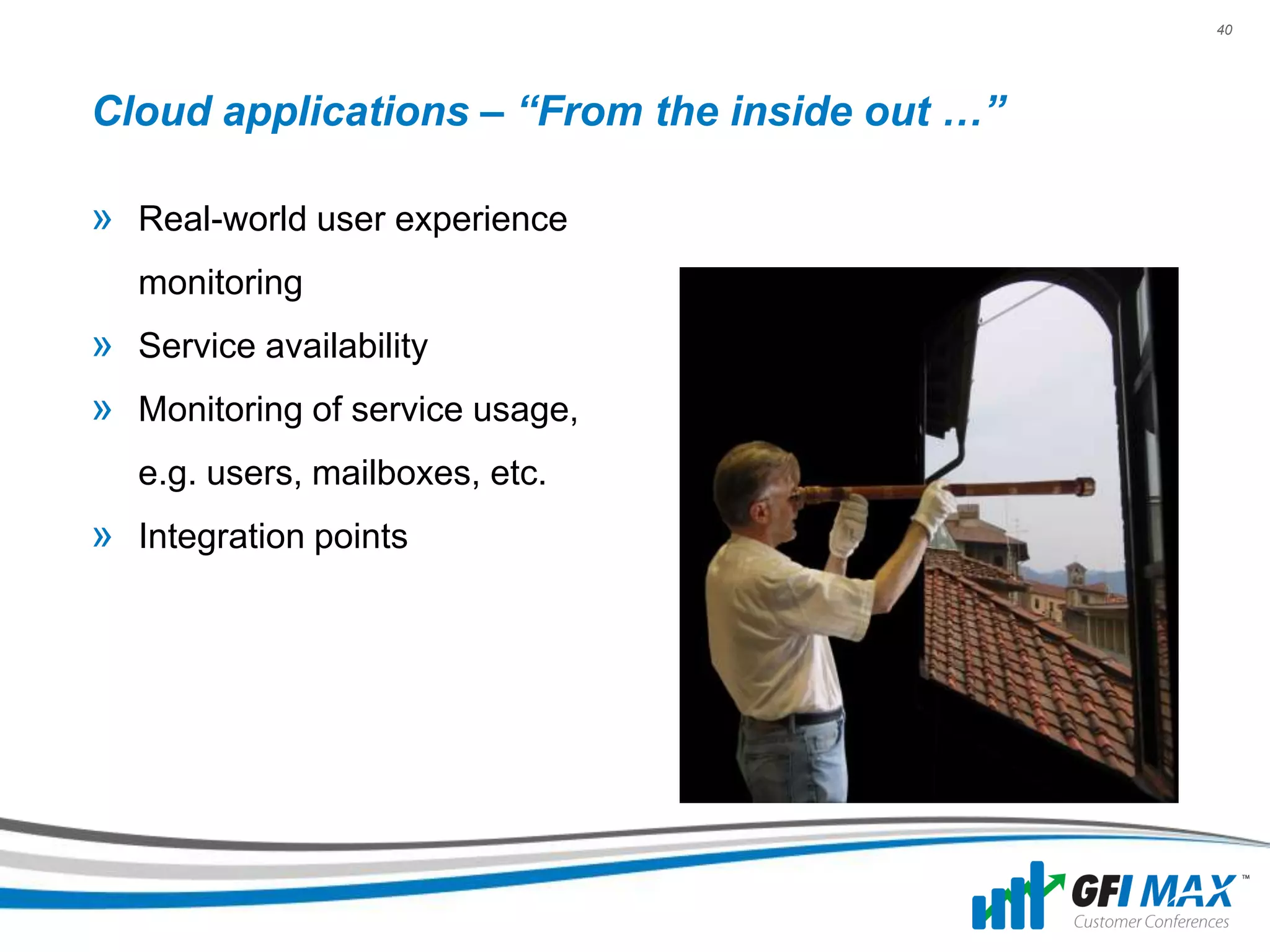 40




Cloud applications – “From the inside out …”

» Real-world user experience
  monitoring
» Service availability
» Monitoring of service usage,
  e.g. users, mailboxes, etc.
» Integration points
 
