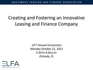 Creating and Fostering an Innovative
Leasing and Finance Company

52nd Annual Convention
Monday October 21, 2013
2:30 to 4:30 p.m.
Orlando, FL

 