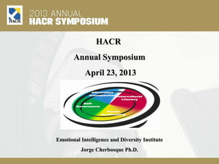 HACRHACR
Annual SymposiumAnnual Symposium
April 23, 2013April 23, 2013
Emotional Intelligence and Diversity InstituteEmotional Intelligence and Diversity Institute
Jorge Cherbosque Ph.D.Jorge Cherbosque Ph.D.
 