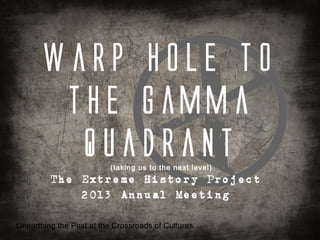 Warp hole to
        the Gamma
         Quadrant         (taking us to the next level)
         The Extreme History Project
             2013 Annual Meeting

Unearthing the Past at the Crossroads of Cultures
 