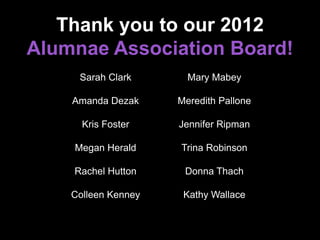 Thank you to our 2012
Alumnae Association Board!
Sarah Clark
Amanda Dezak
Kris Foster
Megan Herald
Rachel Hutton
Colleen Kenney
Mary Mabey
Meredith Pallone
Jennifer Ripman
Trina Robinson
Donna Thach
Kathy Wallace
 