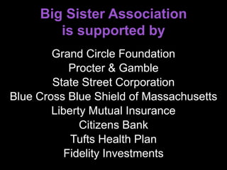 Big Sister Association
is supported by
Grand Circle Foundation
Procter & Gamble
State Street Corporation
Blue Cross Blue Shield of Massachusetts
Liberty Mutual Insurance
Citizens Bank
Tufts Health Plan
Fidelity Investments
 