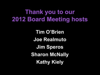 Thank you to our
2012 Board Meeting hosts
Tim O’Brien
Joe Realmuto
Jim Speros
Sharon McNally
Kathy Kiely
 
