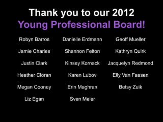 Thank you to our 2012
Young Professional Board!
Robyn Barros
Jamie Charles
Justin Clark
Heather Cloran
Megan Cooney
Liz Eg...