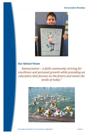 Annunciation Brooklyn 
Our School Vision 
Annunciation 
– 
a 
faith 
community 
striving 
for 
excellence 
and 
personal 
growth 
while 
providing 
an 
education 
that 
focuses 
on 
the 
future 
and 
meets 
the 
needs 
of 
today.” 
2013 ANNUAL REPORT TO THE SCHOOL COMMUNITY PAGE 2 
 