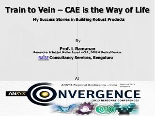 Train to Vein – CAE is the Way of Life
My Success Stories in Building Robust Products
Consultancy Services, Bengaluru
Prof. L Ramanan
Researcher & Subject Matter Expert – CAE , DFSS & Medical Devices
By
At
 
