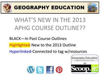 WHAT’S NEW IN THE 2013
APHG COURSE OUTLINE??
BLACK—In Past Course Outlines
Highlighted-New to the 2013 Outline
Hyperlinked-Connected to tag w/resources

 