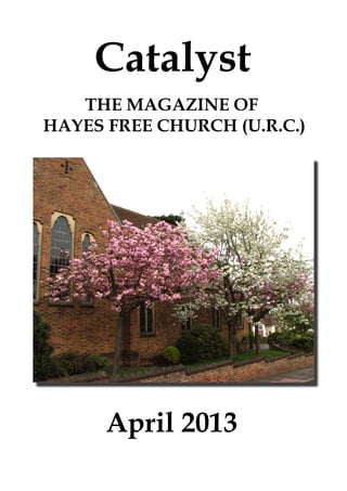 Catalyst
   THE MAGAZINE OF
HAYES FREE CHURCH (U.R.C.)




      April 2013
 