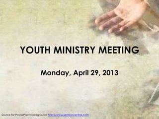 YOUTH MINISTRY MEETING
Monday, April 29, 2013
Source for PowerPoint background: http://www.sermoncentral.com
 