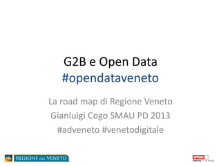 G2B e Open Data
   #opendataveneto
La road map di Regione Veneto
 Gianluigi Cogo SMAU PD 2013
  #adveneto #venetodigitale
 