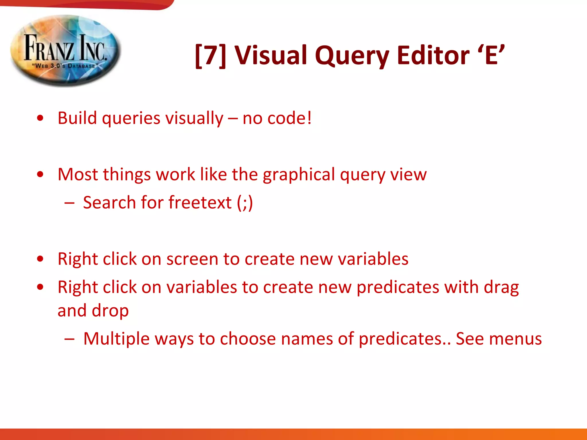 [7]  Visual  Query  Editor  ‘E’
• Build queries visually – no code!
• Most things work like the graphical query view
– Search for freetext (;)
• Right click on screen to create new variables
• Right click on variables to create new predicates with drag
and drop
– Multiple ways to choose names of predicates.. See menus
 