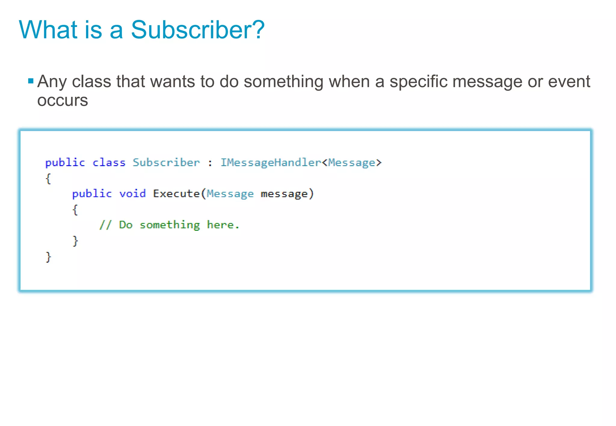 What is a Subscriber?
Any class that wants to do something when a specific message or event
occurs
 