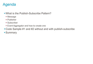 Agenda
What is the Publish-Subscribe Pattern?
 Message
 Publisher
 Subscriber
 Event Aggregator and how to create one
Code Sample #1 and #2 without and with publish-subscribe
Summary
 