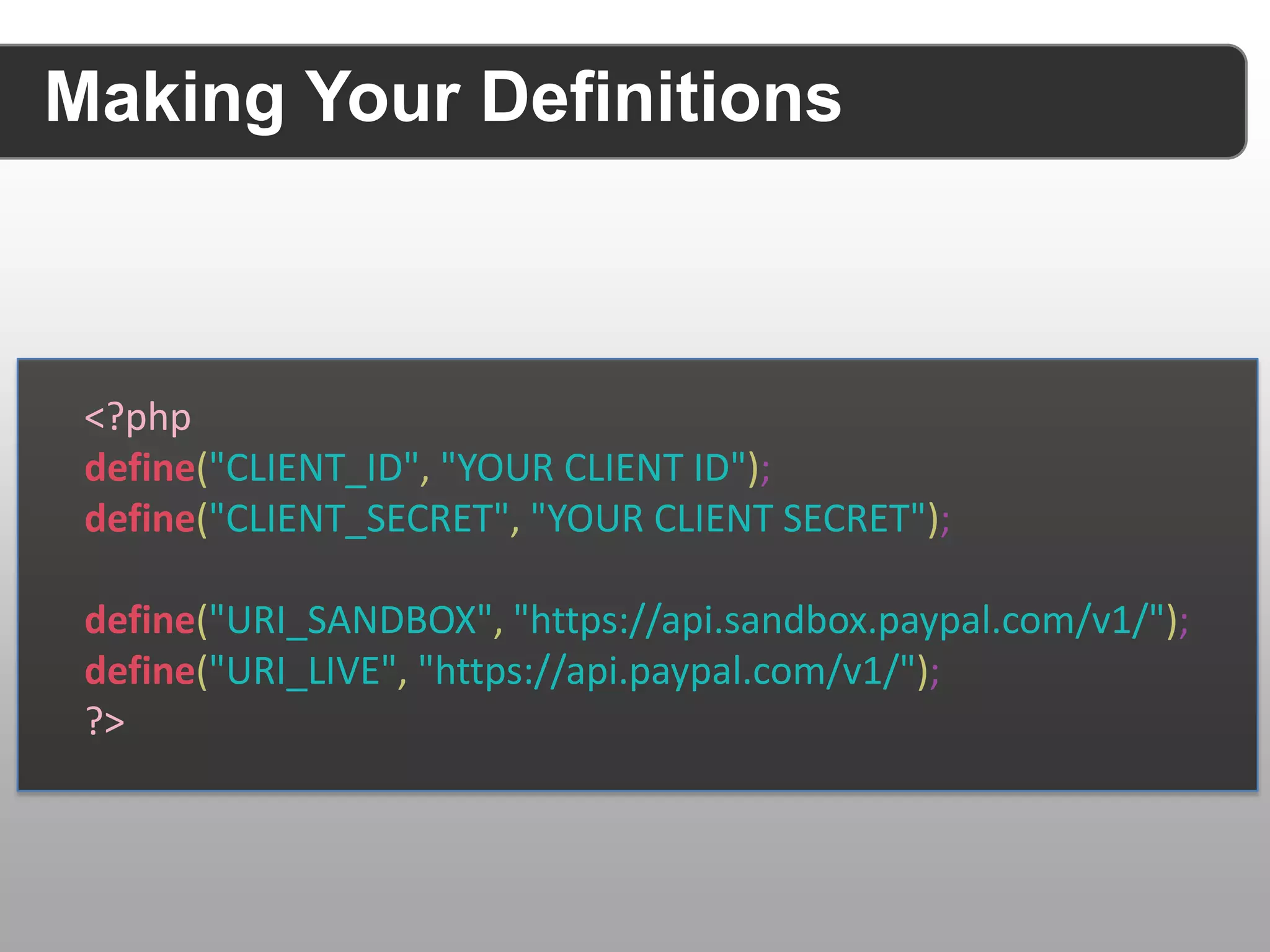 Making Your Definitions <?php define("CLIENT_ID", "YOUR CLIENT ID"); define("CLIENT_SECRET", "YOUR CLIENT SECRET"); define("URI_SANDBOX", "https://api.sandbox.paypal.com/v1/"); define("URI_LIVE", "https://api.paypal.com/v1/"); ?> 