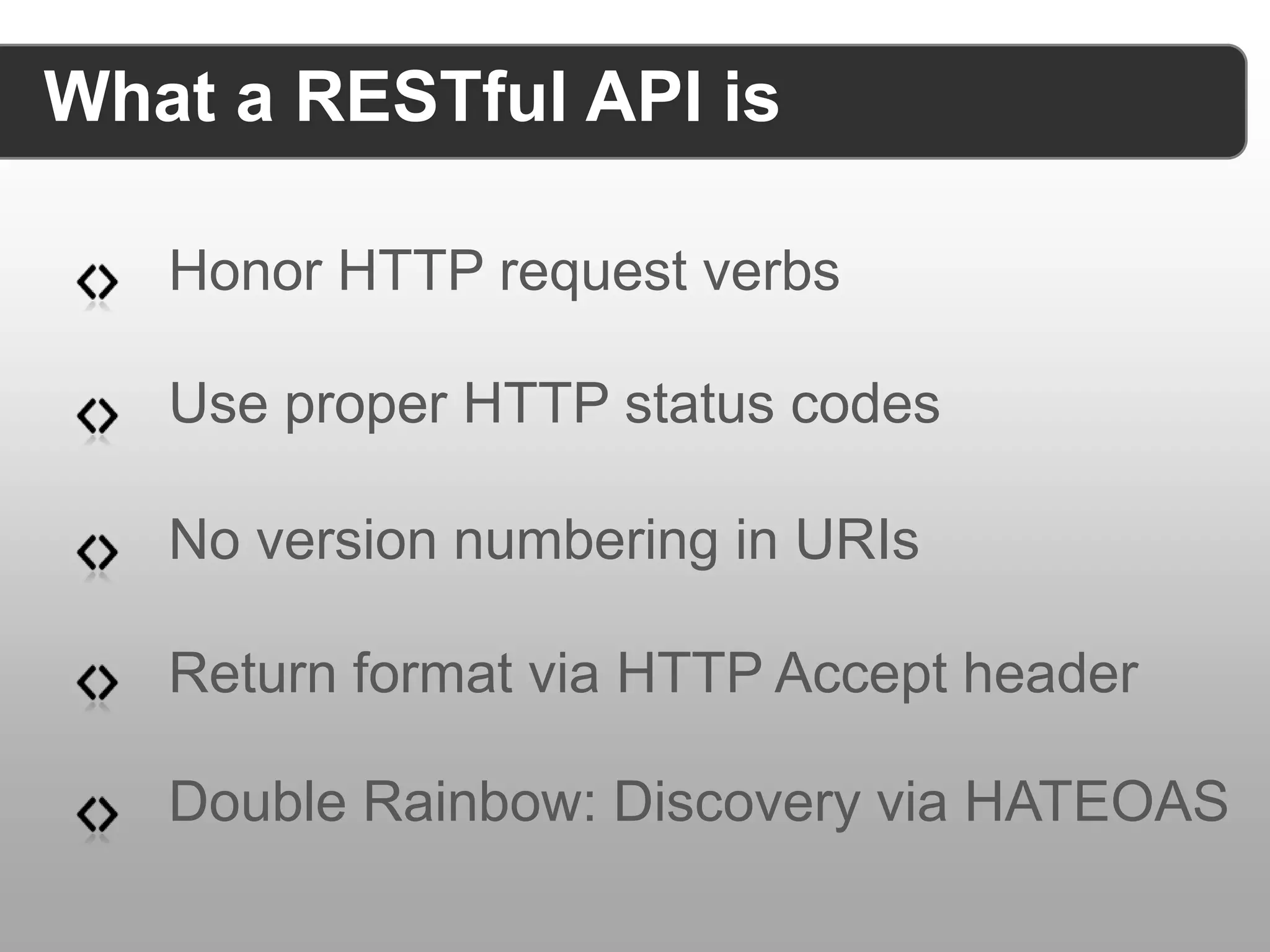 What a RESTful API is Honor HTTP request verbs Use proper HTTP status codes No version numbering in URIs Return format via HTTP Accept header Double Rainbow: Discovery via HATEOAS 
