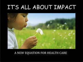 IT’S ALL ABOUT IMPACT

A NEW EQUATION FOR HEALTH CARE

 