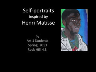 Self-portraits
  inspired by
Henri Matisse

       by
 Art 1 Students
  Spring, 2013
 Rock Hill H.S.
 