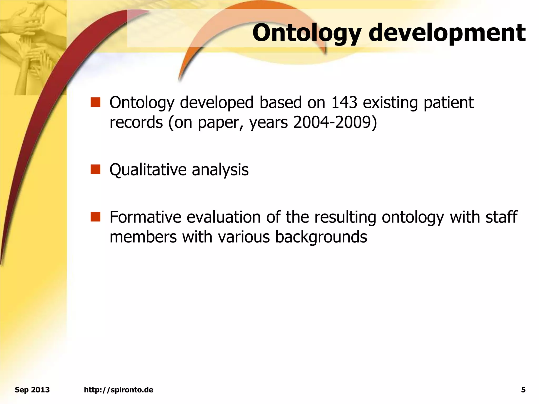 Ontology development
 Ontology developed based on 143 existing patient
records (on paper, years 2004-2009)
 Qualitative analysis
 Formative evaluation of the resulting ontology with staff
members with various backgrounds
http://spironto.de 5Sep 2013
 
