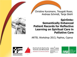 SpirOnto:
Semantically Enhanced
Patient Records for Reflective
Learning on Spiritual Care in
Palliative Care
ARTEL Workshop 2013, Paphos, Cyprus
Christine Kunzmann, Traugott Roser,
Andreas Schmidt, Tanja Stiehl
 