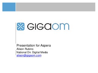 Presentation for Aspera
Alison Rubino
National Dir. Digital Media
alison@gigaom.com
 