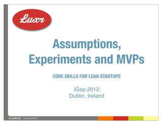 Assumptions,
                 Experiments and MVPs
                            CORE SKILLS FOR LEAN STARTUPS

                                   iGap 2012
                                  Dublin, Ireland


© LUXR.CO   February 2013
 