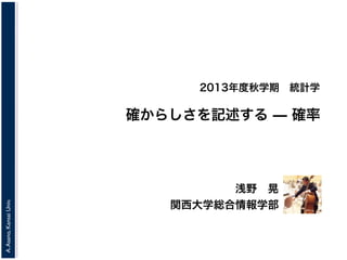 2013年度秋学期 統計学

A. Asano, Kansai Univ.

確からしさを記述する ̶ 確率

浅野 晃
関西大学総合情報学部

 