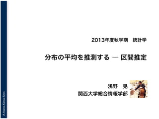 2013年度秋学期 統計学

A. Asano, Kansai Univ.

分布の平均を推測する ― 区間推定

浅野 晃
関西大学総合情報学部

 