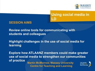 Using social media in
LD
SESSION AIMS
Review online tools for communicating with
students and colleagues
Highlight challenges in the use of social media for
learning

Explore how ATLAANZ members could make greater
use of social media to strengthen our communities
of practice
Martin McMorrow, Massey University
Centre for Teaching and Learning

 