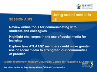 SESSION AIMS

Using social media in
LD

Review online tools for communicating with
students and colleagues
Highlight challenges in the use of social media for
learning
Explore how ATLAANZ members could make greater
use of social media to strengthen our communities
of practice
Martin McMorrow, Massey University, Centre for Teaching & Learning
See slides online at: http://tinyurl.com/ATLAANZsocialmedia

 