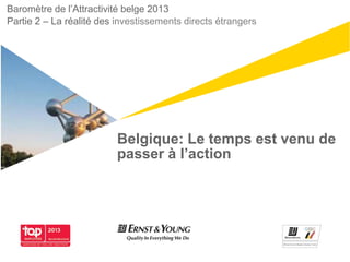 Belgique: Le temps est venu de
passer à l’action
Baromètre de l‟Attractivité belge 2013
Partie 2 – La réalité des investissements directs étrangers
 
