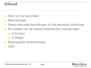 Onder embargo tot woensdag 5 juni – 12u Page 4
Inhoud
► Doel van de barometer
► Methodologie
► Meest relevante bevindingen uit het perceptie onderzoek
► De realiteit van de directe buitenlandse investeringen
► In Europa
► In België
► Belangrijkste aanbevelingen
► Q&A
 